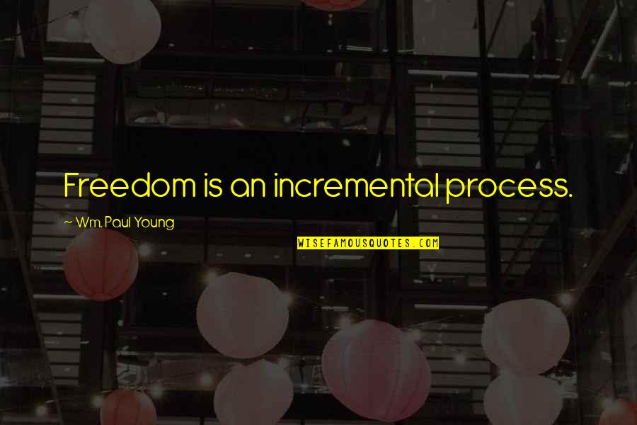 Rene Descartes Rationalism Quotes By Wm. Paul Young: Freedom is an incremental process. Rene Descartes Rationalism Quotes By Wm. Paul Young: Freedom is an incremental process.