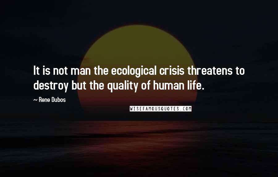 Rene Dubos quotes: It is not man the ecological crisis threatens to destroy but the quality of human life.