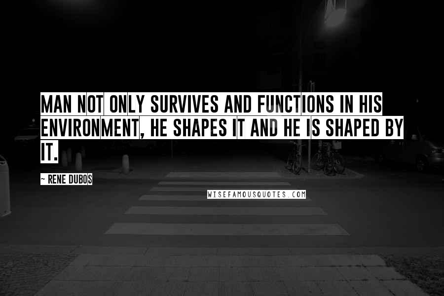 Rene Dubos quotes: Man not only survives and functions in his environment, he shapes it and he is shaped by it.