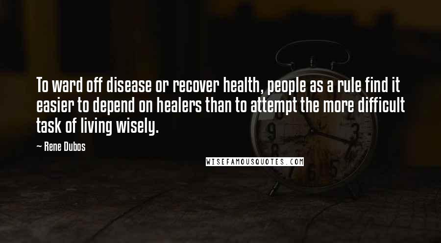 Rene Dubos quotes: To ward off disease or recover health, people as a rule find it easier to depend on healers than to attempt the more difficult task of living wisely.