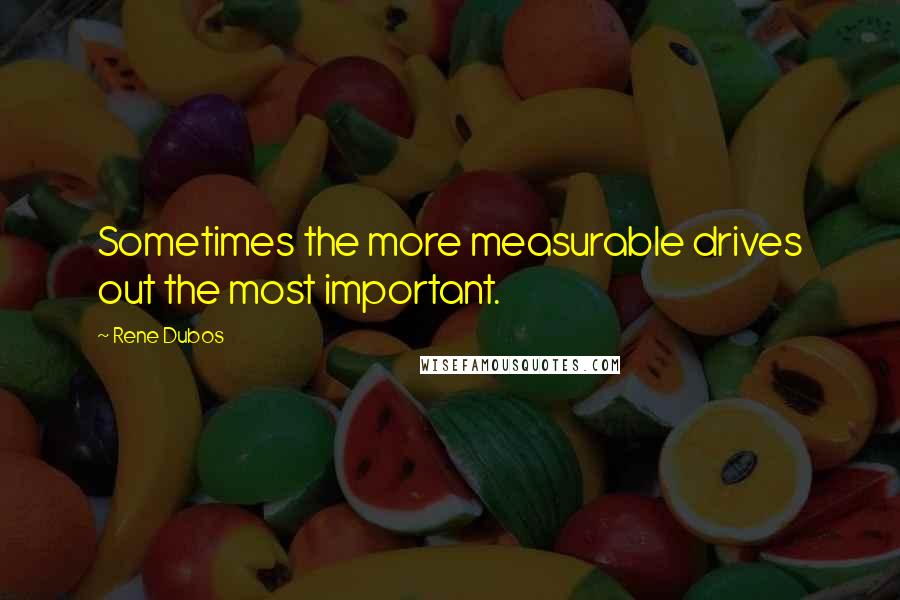 Rene Dubos quotes: Sometimes the more measurable drives out the most important.
