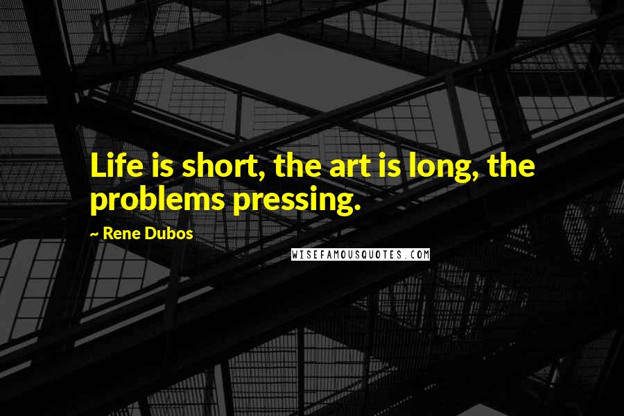 Rene Dubos quotes: Life is short, the art is long, the problems pressing.