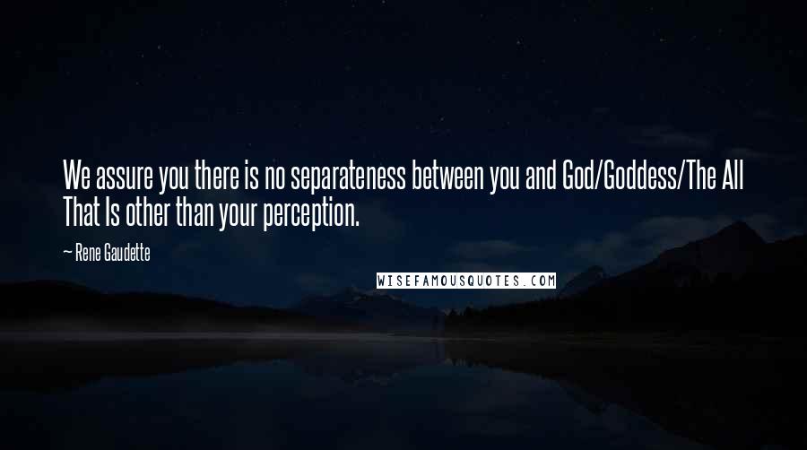 Rene Gaudette quotes: We assure you there is no separateness between you and God/Goddess/The All That Is other than your perception. Rene Gaudette quotes: We assure you there is no separateness between you and God/Goddess/The All That Is other than your perception.