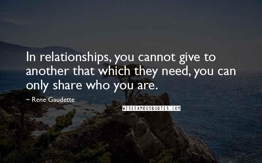 Rene Gaudette quotes: In relationships, you cannot give to another that which they need, you can only share who you are.