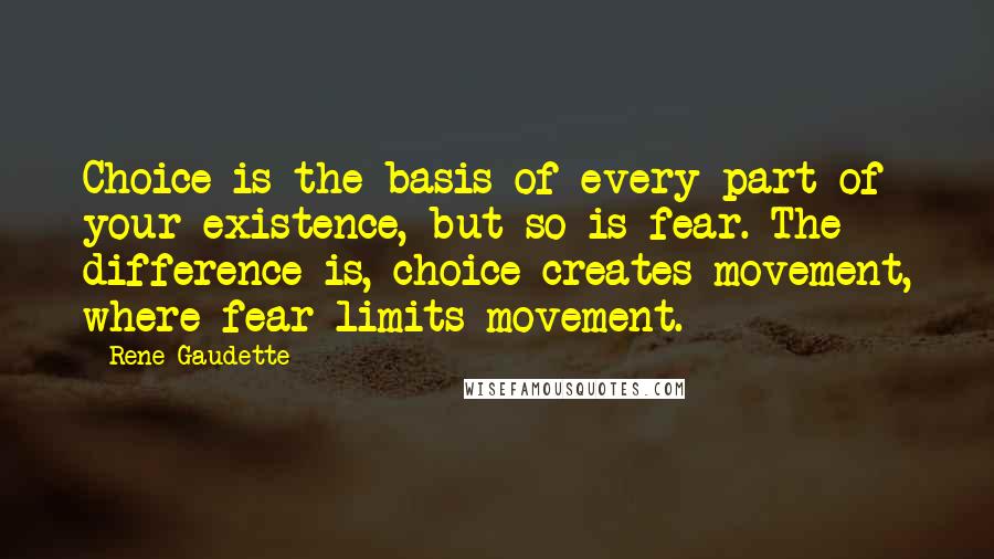 Rene Gaudette quotes: Choice is the basis of every part of your existence, but so is fear. The difference is, choice creates movement, where fear limits movement.