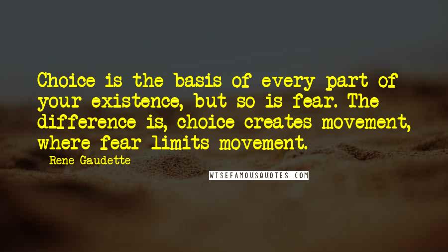 Rene Gaudette quotes: Choice is the basis of every part of your existence, but so is fear. The difference is, choice creates movement, where fear limits movement. Rene Gaudette quotes: Choice is the basis of every part of your existence, but so is fear. The difference is, choice creates movement, where fear limits movement.