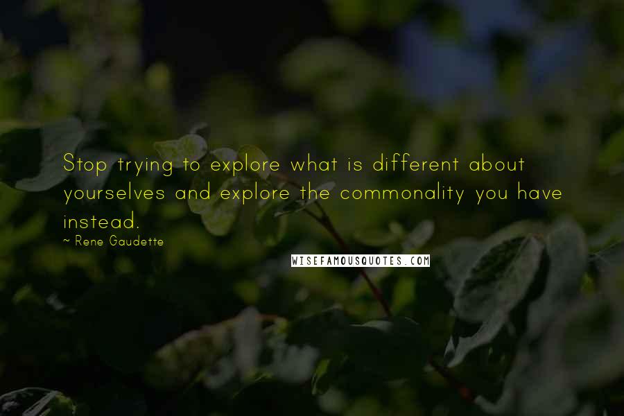 Rene Gaudette quotes: Stop trying to explore what is different about yourselves and explore the commonality you have instead. Rene Gaudette quotes: Stop trying to explore what is different about yourselves and explore the commonality you have instead.