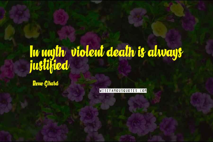 Rene Girard quotes: In myth, violent death is always justified.