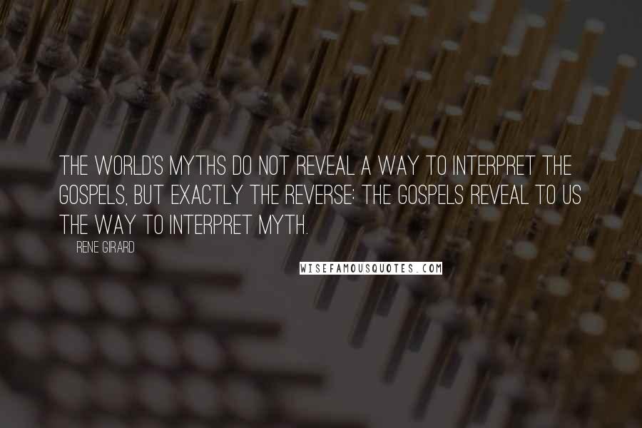 Rene Girard quotes: The world's myths do not reveal a way to interpret the Gospels, but exactly the reverse: the Gospels reveal to us the way to interpret myth.