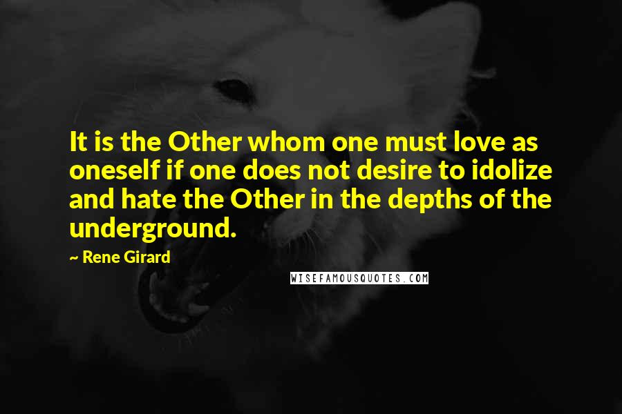 Rene Girard quotes: It is the Other whom one must love as oneself if one does not desire to idolize and hate the Other in the depths of the underground.