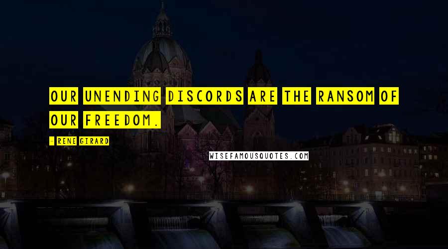 Rene Girard quotes: Our unending discords are the ransom of our freedom.
