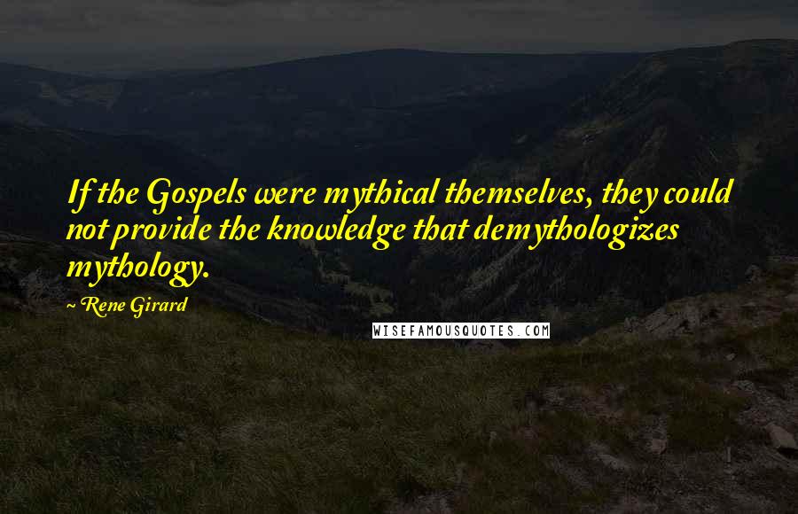 Rene Girard quotes: If the Gospels were mythical themselves, they could not provide the knowledge that demythologizes mythology.