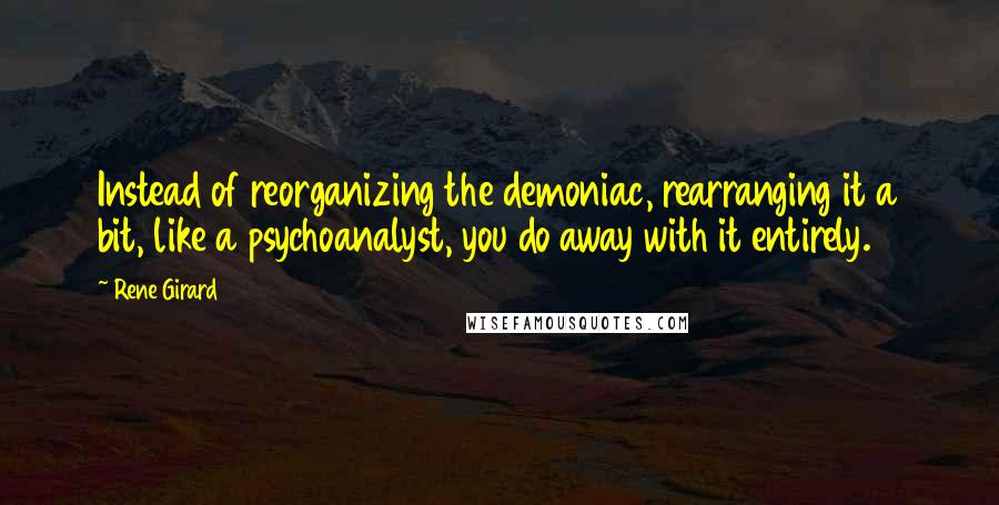 Rene Girard quotes: Instead of reorganizing the demoniac, rearranging it a bit, like a psychoanalyst, you do away with it entirely.