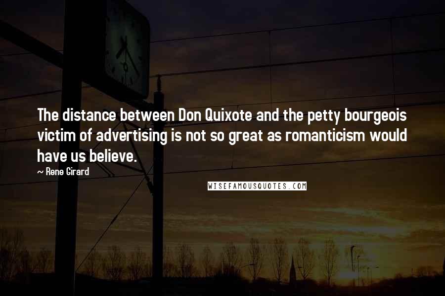 Rene Girard quotes: The distance between Don Quixote and the petty bourgeois victim of advertising is not so great as romanticism would have us believe.