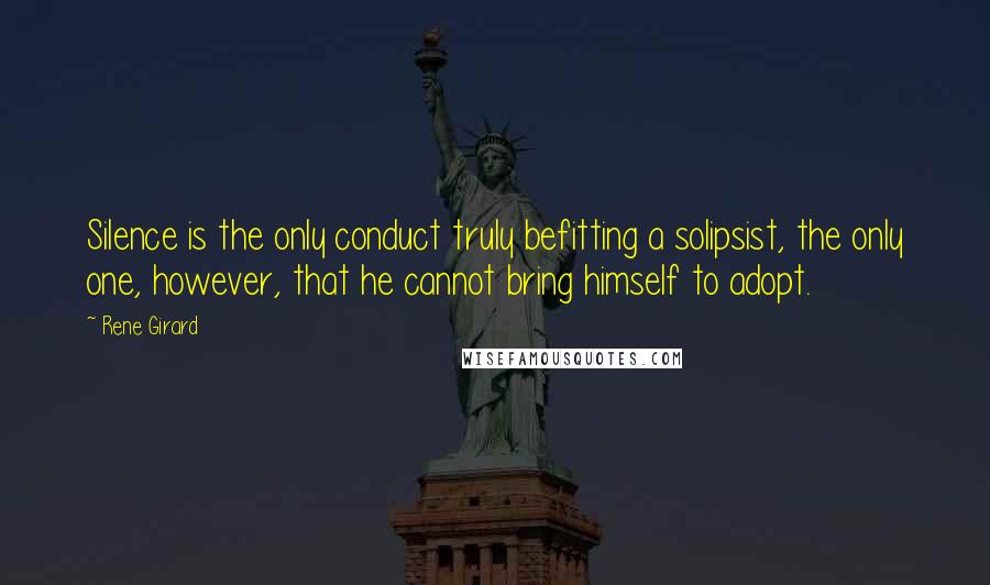 Rene Girard quotes: Silence is the only conduct truly befitting a solipsist, the only one, however, that he cannot bring himself to adopt.