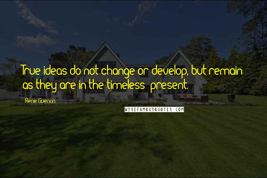 Rene Guenon quotes: True ideas do not change or develop, but remain as they are in the timeless 'present.