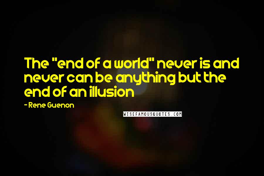 Rene Guenon quotes: The "end of a world" never is and never can be anything but the end of an illusion