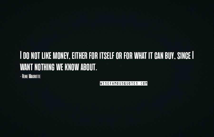 Rene Magritte quotes: I do not like money, either for itself or for what it can buy, since I want nothing we know about.