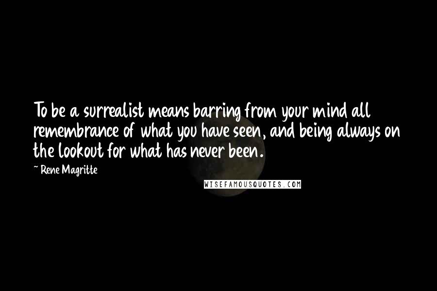 Rene Magritte quotes: To be a surrealist means barring from your mind all remembrance of what you have seen, and being always on the lookout for what has never been.