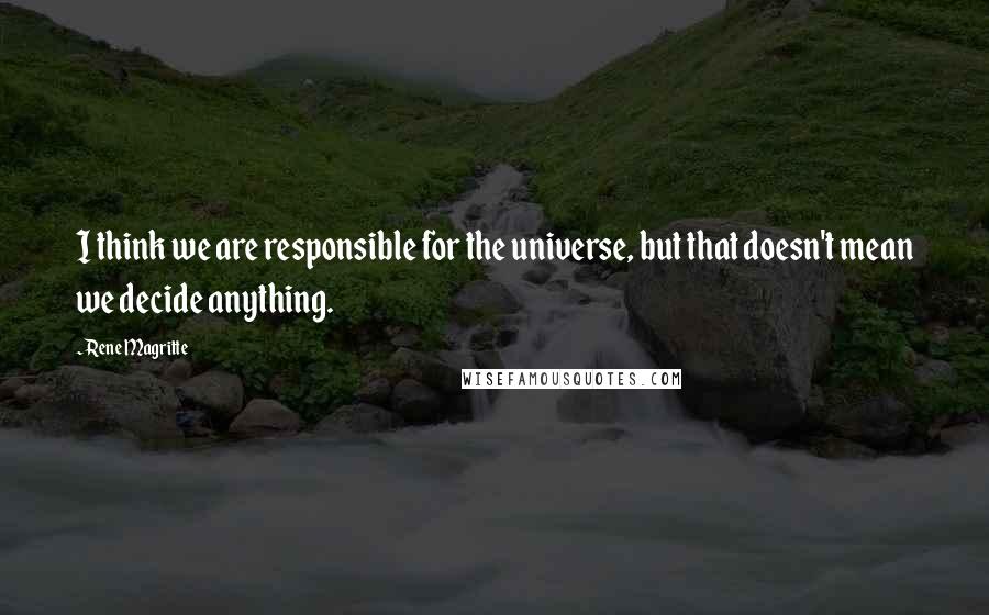 Rene Magritte quotes: I think we are responsible for the universe, but that doesn't mean we decide anything.