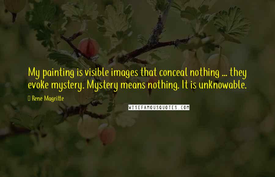 Rene Magritte quotes: My painting is visible images that conceal nothing ... they evoke mystery. Mystery means nothing. It is unknowable.