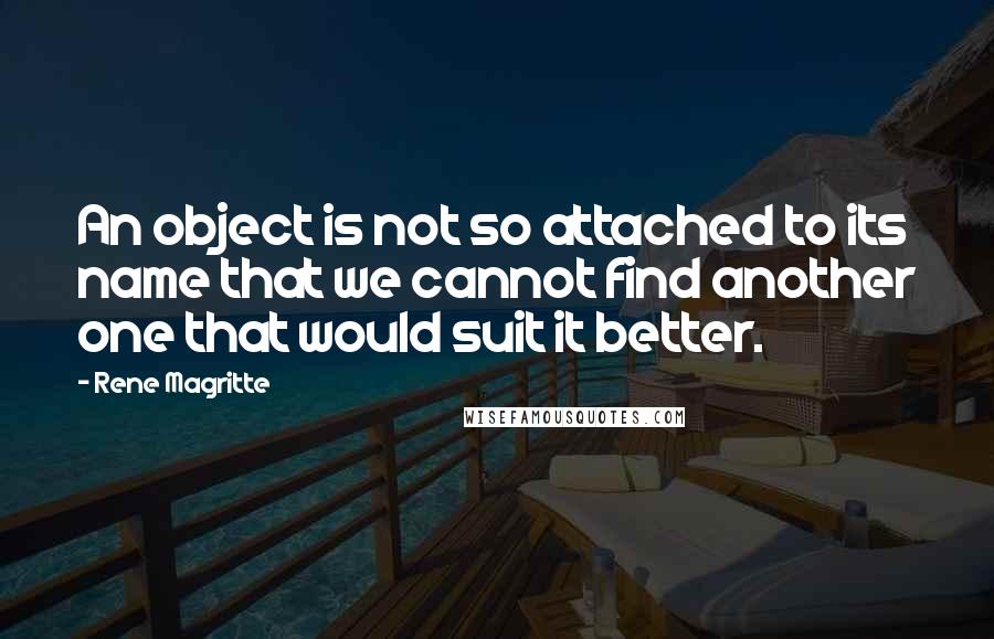 Rene Magritte quotes: An object is not so attached to its name that we cannot find another one that would suit it better.