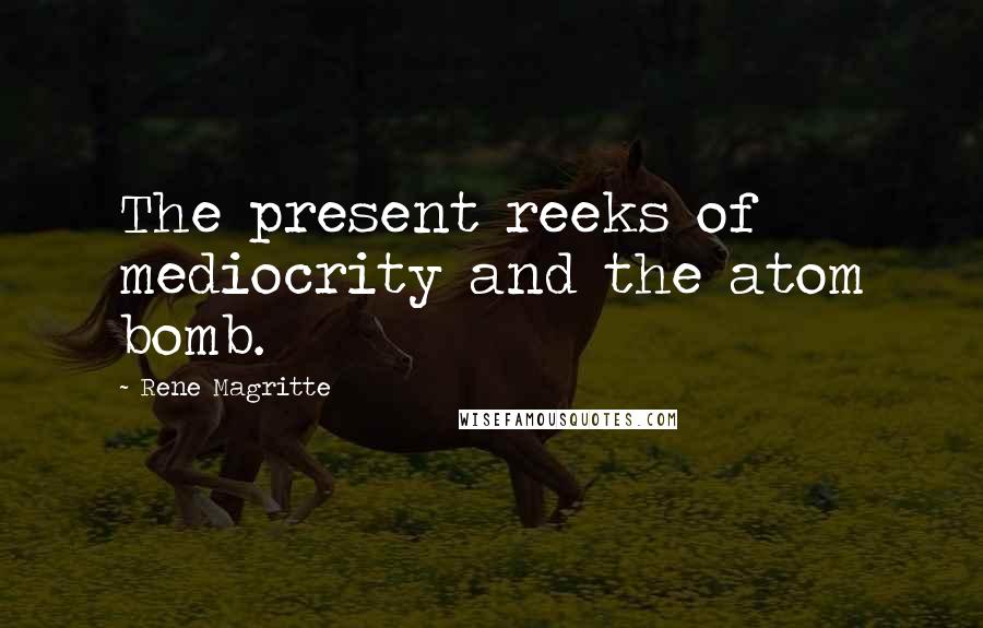 Rene Magritte quotes: The present reeks of mediocrity and the atom bomb.