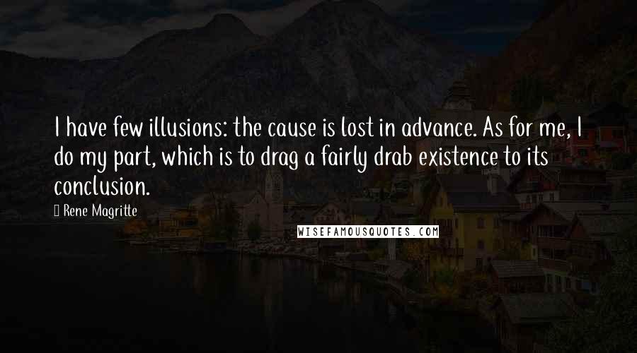 Rene Magritte quotes: I have few illusions: the cause is lost in advance. As for me, I do my part, which is to drag a fairly drab existence to its conclusion.