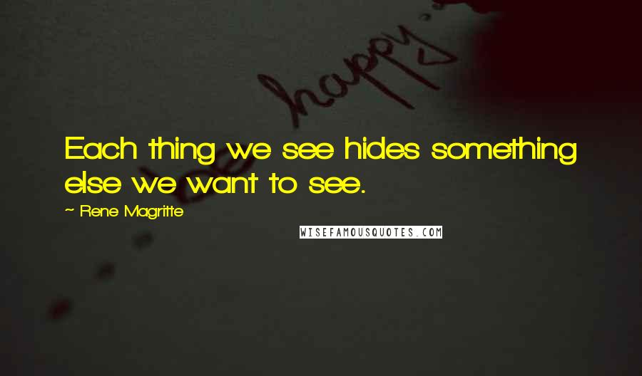 Rene Magritte quotes: Each thing we see hides something else we want to see.