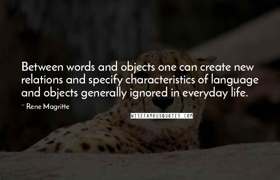 Rene Magritte quotes: Between words and objects one can create new relations and specify characteristics of language and objects generally ignored in everyday life.