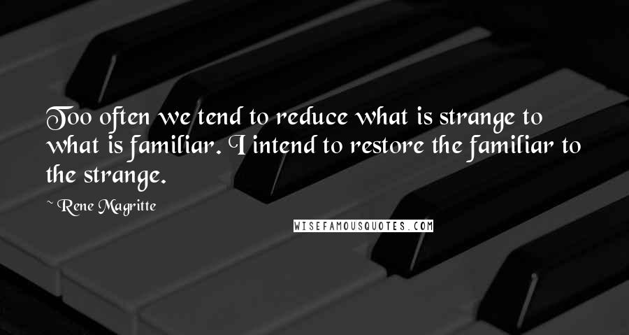 Rene Magritte quotes: Too often we tend to reduce what is strange to what is familiar. I intend to restore the familiar to the strange.