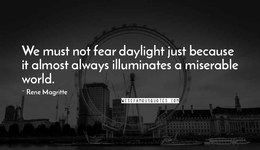 Rene Magritte quotes: We must not fear daylight just because it almost always illuminates a miserable world.