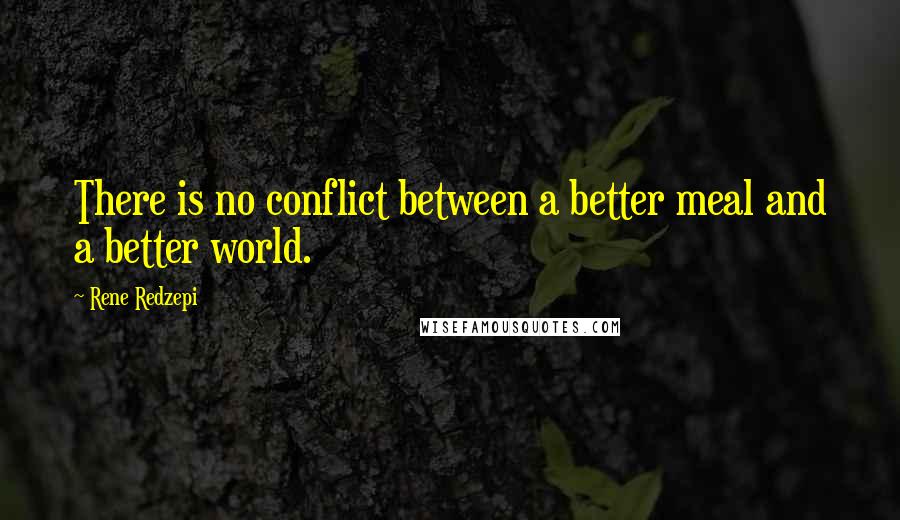 Rene Redzepi quotes: There is no conflict between a better meal and a better world.