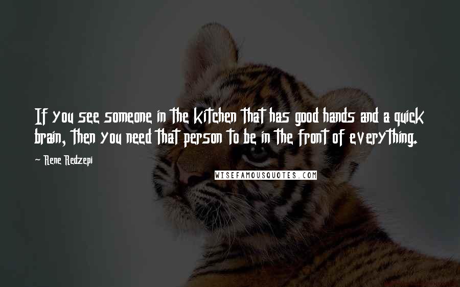 Rene Redzepi quotes: If you see someone in the kitchen that has good hands and a quick brain, then you need that person to be in the front of everything.