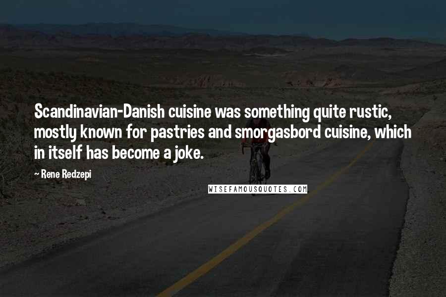 Rene Redzepi quotes: Scandinavian-Danish cuisine was something quite rustic, mostly known for pastries and smorgasbord cuisine, which in itself has become a joke.