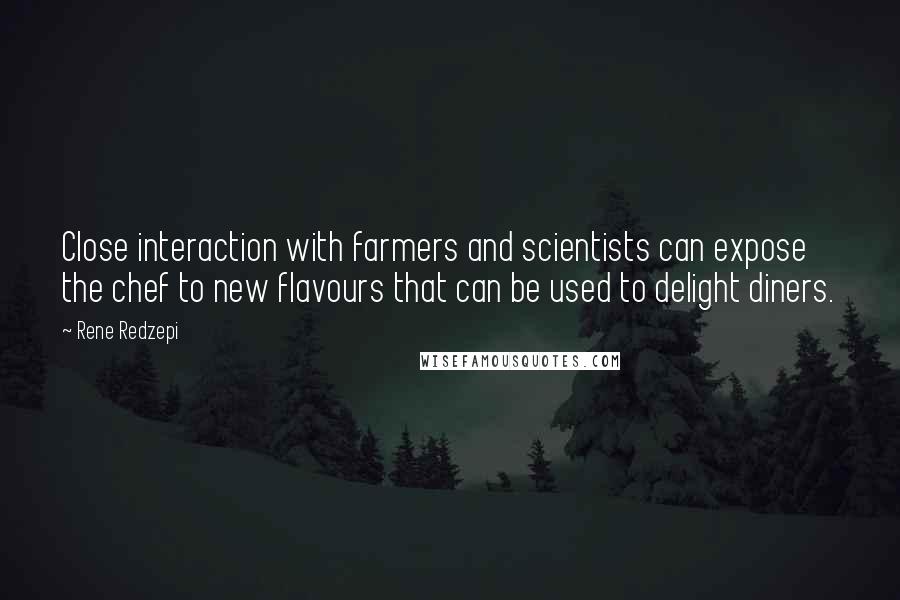 Rene Redzepi quotes: Close interaction with farmers and scientists can expose the chef to new flavours that can be used to delight diners.