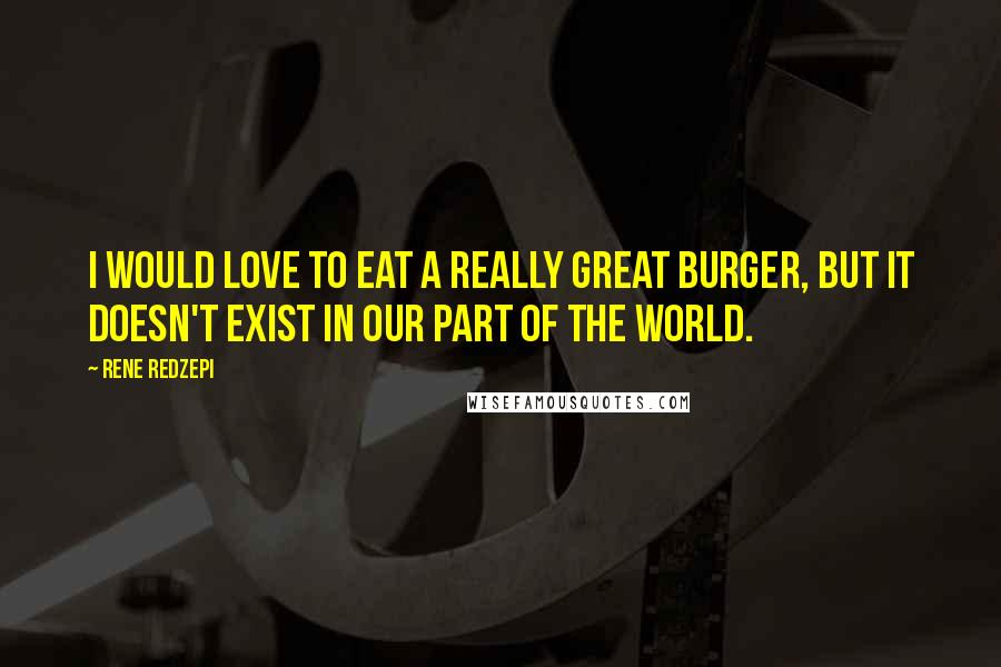 Rene Redzepi quotes: I would love to eat a really great burger, but it doesn't exist in our part of the world.