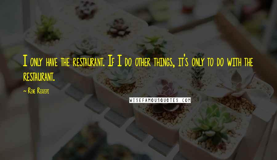 Rene Redzepi quotes: I only have the restaurant. If I do other things, it's only to do with the restaurant.