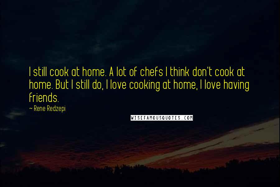 Rene Redzepi quotes: I still cook at home. A lot of chefs I think don't cook at home. But I still do, I love cooking at home, I love having friends.