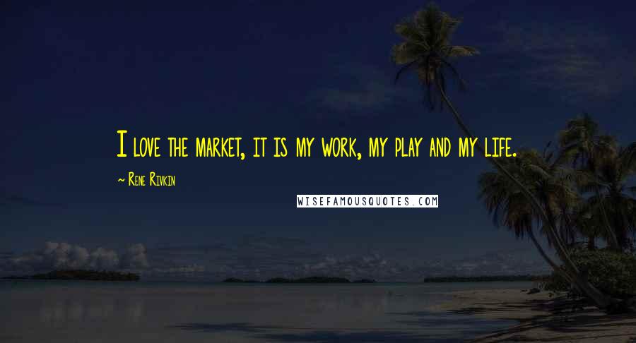 Rene Rivkin quotes: I love the market, it is my work, my play and my life.