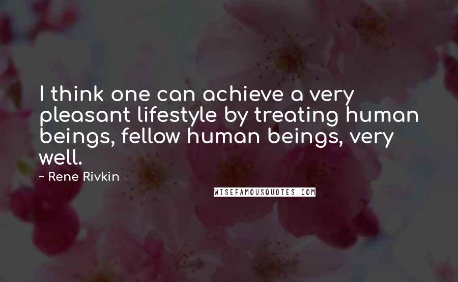 Rene Rivkin quotes: I think one can achieve a very pleasant lifestyle by treating human beings, fellow human beings, very well.