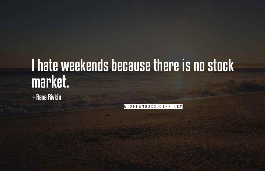 Rene Rivkin quotes: I hate weekends because there is no stock market.