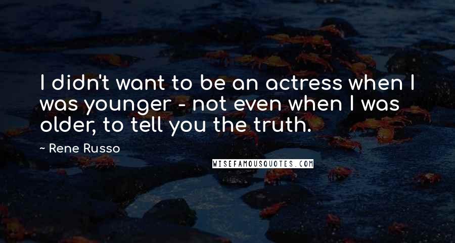Rene Russo quotes: I didn't want to be an actress when I was younger - not even when I was older, to tell you the truth.