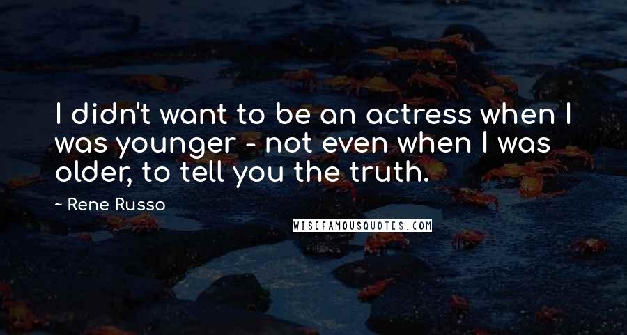 Rene Russo quotes: I didn't want to be an actress when I was younger - not even when I was older, to tell you the truth. Rene Russo quotes: I didn't want to be an actress when I was younger - not even when I was older, to tell you the truth.
