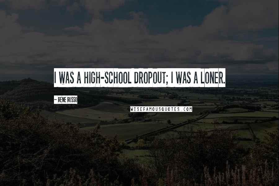 Rene Russo quotes: I was a high-school dropout; I was a loner.