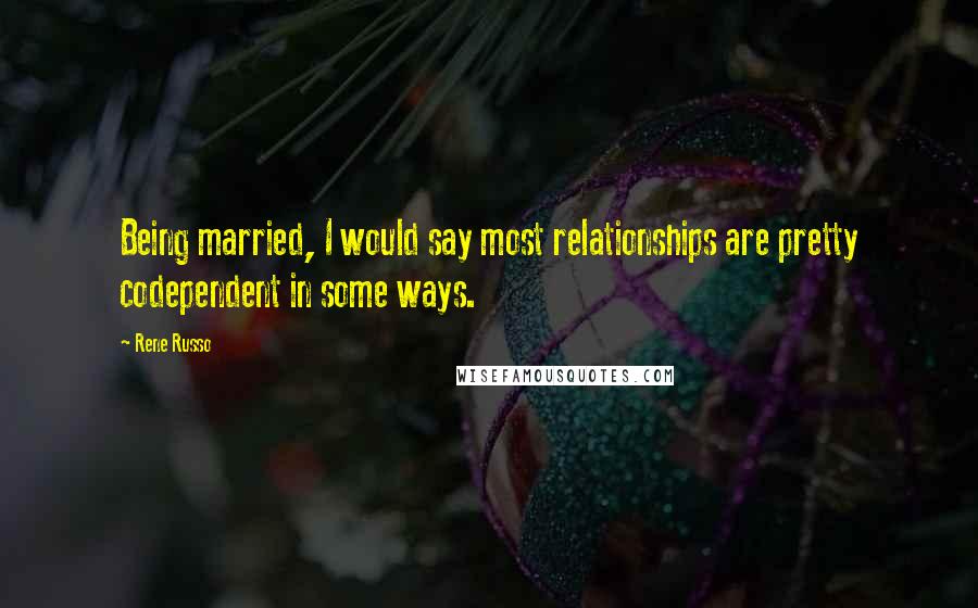 Rene Russo quotes: Being married, I would say most relationships are pretty codependent in some ways.