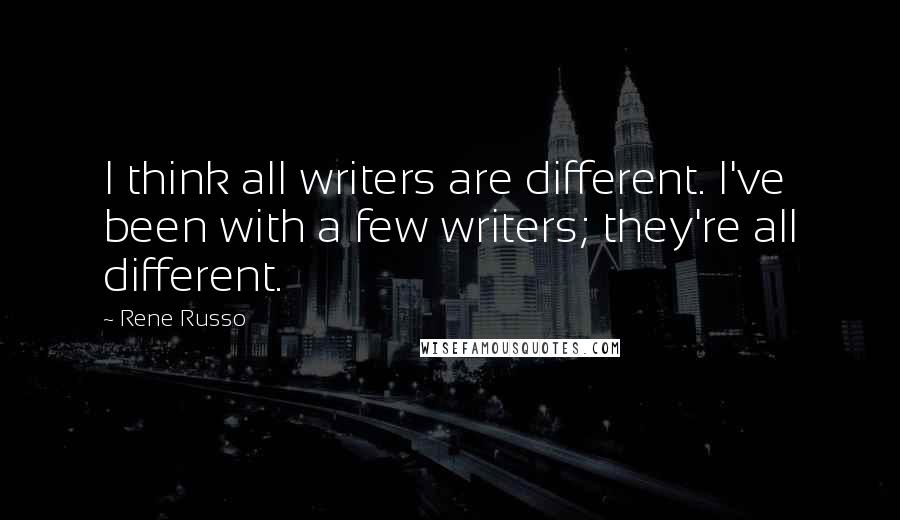 Rene Russo quotes: I think all writers are different. I've been with a few writers; they're all different.