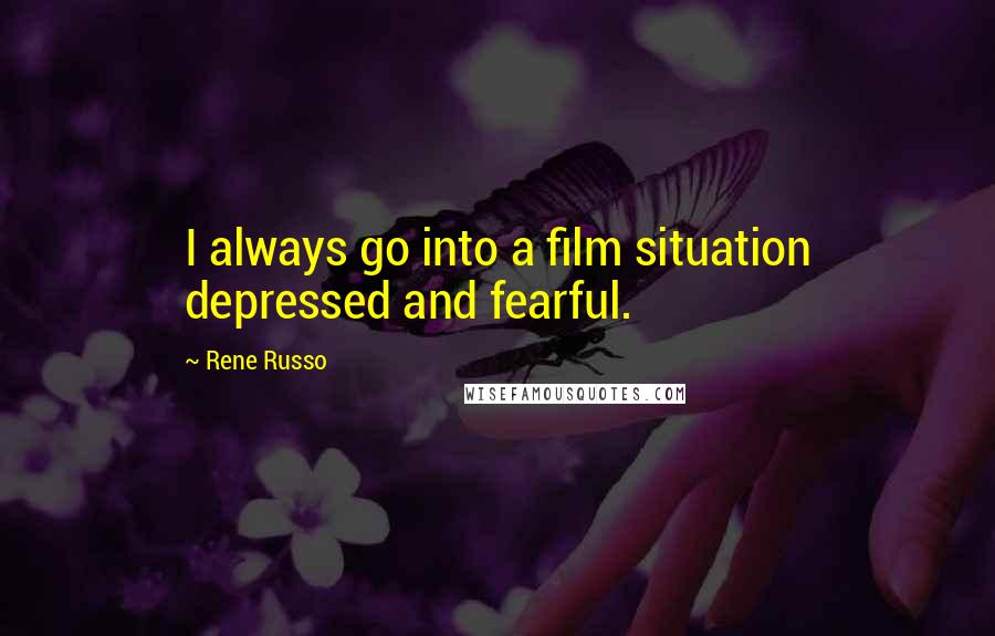 Rene Russo quotes: I always go into a film situation depressed and fearful.