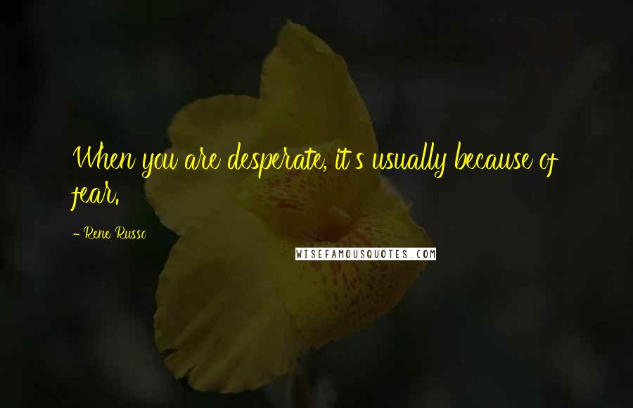 Rene Russo quotes: When you are desperate, it's usually because of fear.