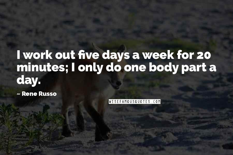 Rene Russo quotes: I work out five days a week for 20 minutes; I only do one body part a day.